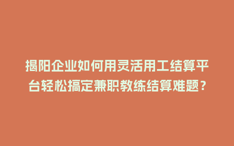 揭阳企业如何用灵活用工结算平台轻松搞定兼职教练结算难题？