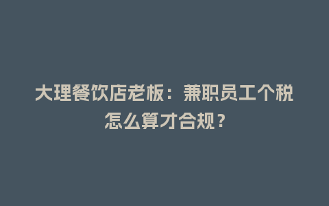 大理餐饮店老板：兼职员工个税怎么算才合规？