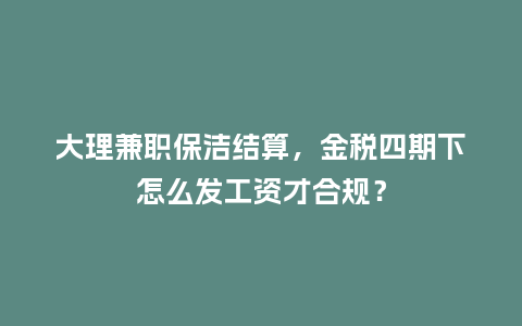 大理兼职保洁结算，金税四期下怎么发工资才合规？