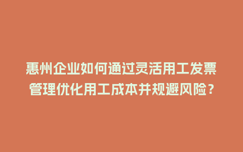 惠州企业如何通过灵活用工发票管理优化用工成本并规避风险？