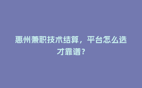 惠州兼职技术结算，平台怎么选才靠谱？