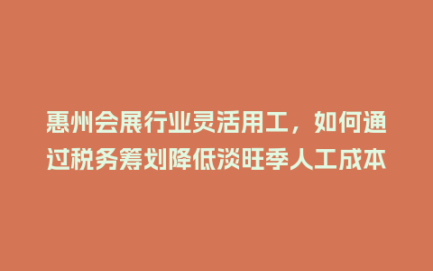 惠州会展行业灵活用工，如何通过税务筹划降低淡旺季人工成本风险？