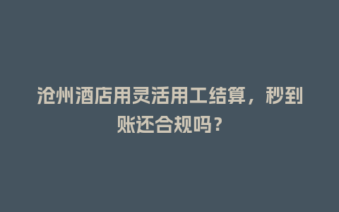 沧州酒店用灵活用工结算，秒到账还合规吗？