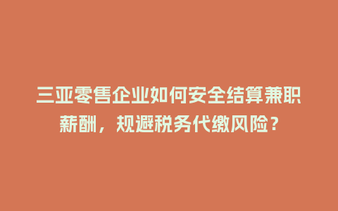 三亚零售企业如何安全结算兼职薪酬，规避税务代缴风险？