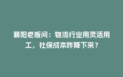 襄阳老板问：物流行业用灵活用工，社保成本咋降下来？