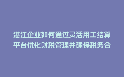 湛江企业如何通过灵活用工结算平台优化财税管理并确保税务合规？