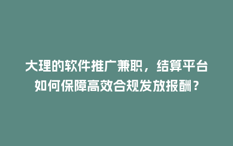 大理的软件推广兼职，结算平台如何保障高效合规发放报酬？
