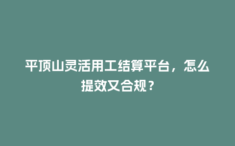 平顶山灵活用工结算平台，怎么提效又合规？