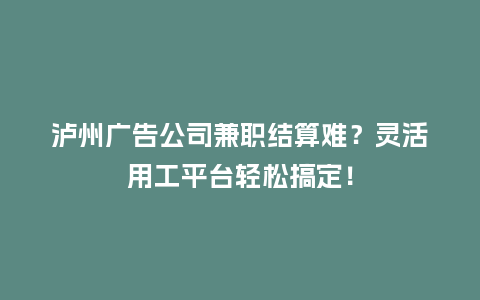 泸州广告公司兼职结算难？灵活用工平台轻松搞定！