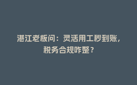 湛江老板问：灵活用工秒到账，税务合规咋整？