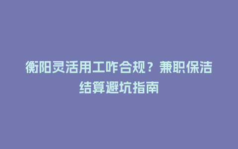 衡阳灵活用工咋合规？兼职保洁结算避坑指南