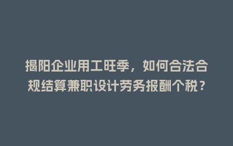 揭阳企业用工旺季，如何合法合规结算兼职设计劳务报酬个税？