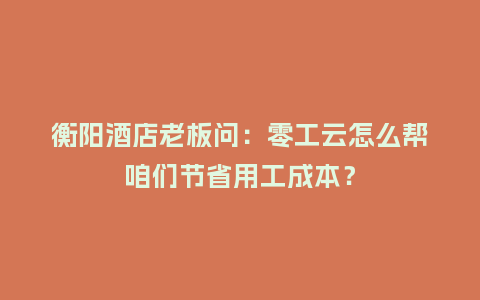 衡阳酒店老板问：零工云怎么帮咱们节省用工成本？