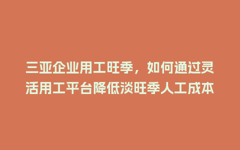 三亚企业用工旺季，如何通过灵活用工平台降低淡旺季人工成本？