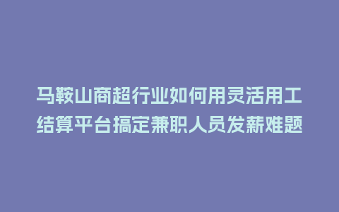 马鞍山商超行业如何用灵活用工结算平台搞定兼职人员发薪难题？