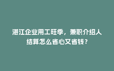 湛江企业用工旺季，兼职介绍人结算怎么省心又省钱？