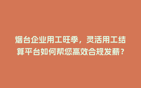 烟台企业用工旺季，灵活用工结算平台如何帮您高效合规发薪？