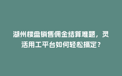 湖州楼盘销售佣金结算难题，灵活用工平台如何轻松搞定？