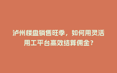 泸州楼盘销售旺季，如何用灵活用工平台高效结算佣金？