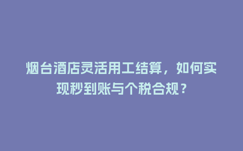 烟台酒店灵活用工结算，如何实现秒到账与个税合规？