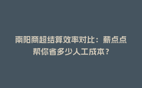 南阳商超结算效率对比：薪点点帮你省多少人工成本？
