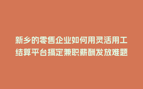 新乡的零售企业如何用灵活用工结算平台搞定兼职薪酬发放难题？