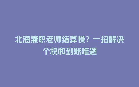 北海兼职老师结算慢？一招解决个税和到账难题
