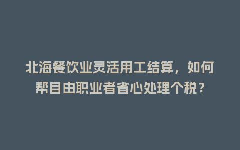 北海餐饮业灵活用工结算，如何帮自由职业者省心处理个税？
