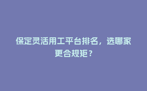 保定灵活用工平台排名，选哪家更合规矩？