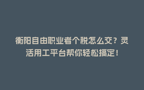 衡阳自由职业者个税怎么交？灵活用工平台帮你轻松搞定！