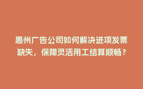 惠州广告公司如何解决进项发票缺失，保障灵活用工结算顺畅？