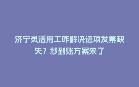 济宁灵活用工咋解决进项发票缺失？秒到账方案来了