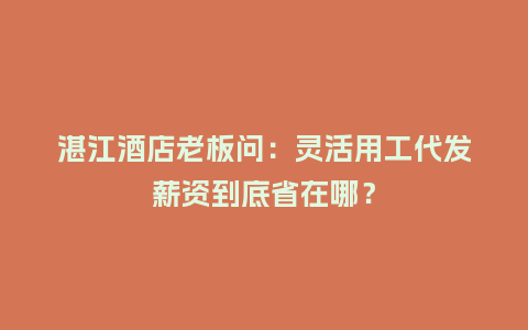 湛江酒店老板问：灵活用工代发薪资到底省在哪？