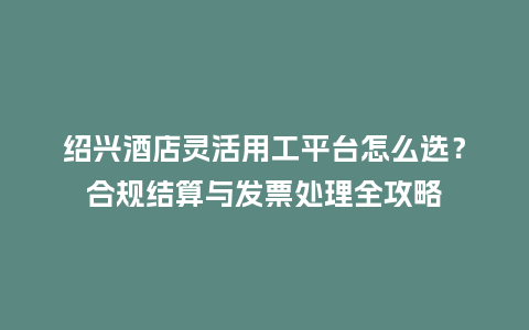 绍兴酒店灵活用工平台怎么选？合规结算与发票处理全攻略