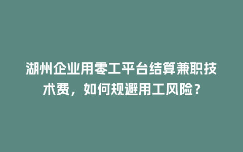 湖州企业用零工平台结算兼职技术费，如何规避用工风险？