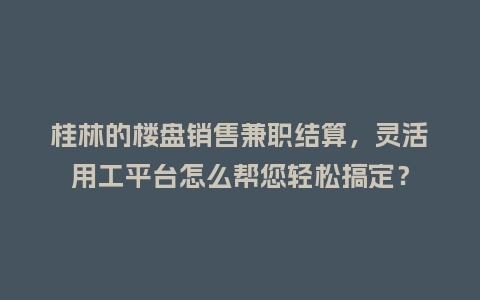 桂林的楼盘销售兼职结算，灵活用工平台怎么帮您轻松搞定？