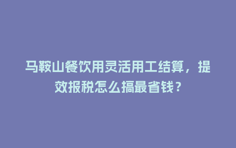 马鞍山餐饮用灵活用工结算，提效报税怎么搞最省钱？