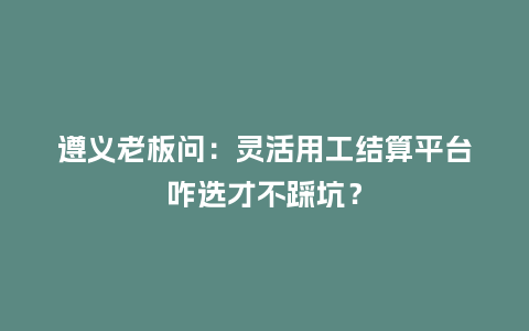 遵义老板问：灵活用工结算平台咋选才不踩坑？