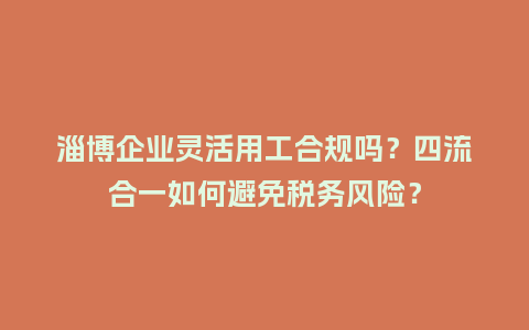 淄博企业灵活用工合规吗？四流合一如何避免税务风险？