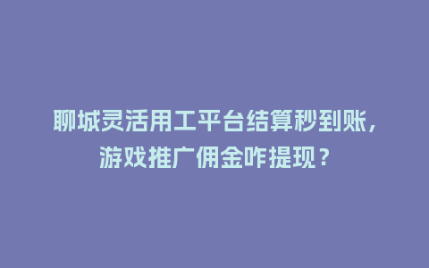 聊城灵活用工平台结算秒到账，游戏推广佣金咋提现？
