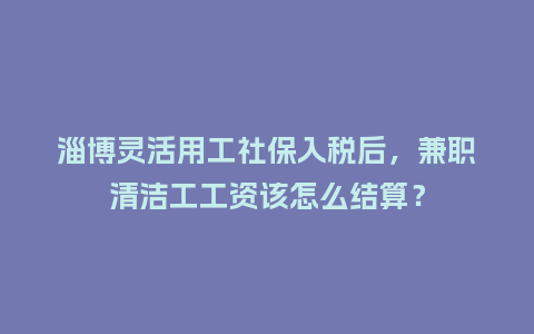 淄博灵活用工社保入税后，兼职清洁工工资该怎么结算？