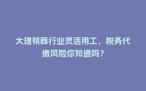 大理殡葬行业灵活用工，税务代缴风险你知道吗？