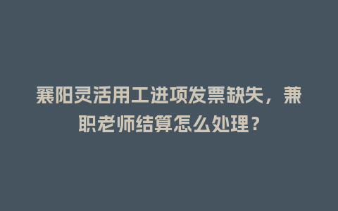 襄阳灵活用工进项发票缺失，兼职老师结算怎么处理？