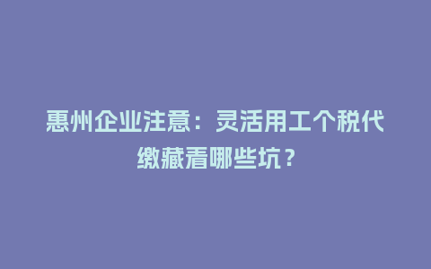 惠州企业注意：灵活用工个税代缴藏着哪些坑？