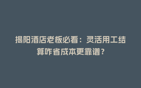 揭阳酒店老板必看：灵活用工结算咋省成本更靠谱？