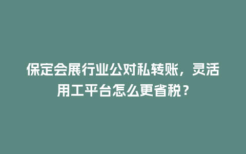 保定会展行业公对私转账，灵活用工平台怎么更省税？