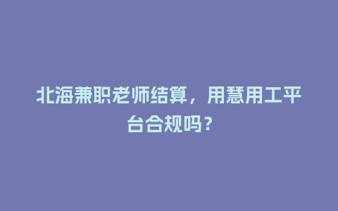 北海兼职老师结算，用慧用工平台合规吗？