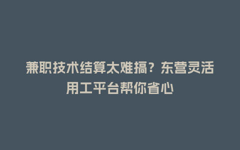 兼职技术结算太难搞？东营灵活用工平台帮你省心