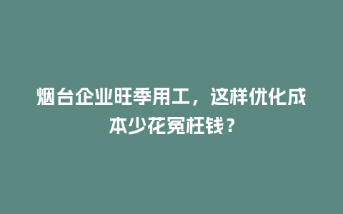 烟台企业旺季用工，这样优化成本少花冤枉钱？