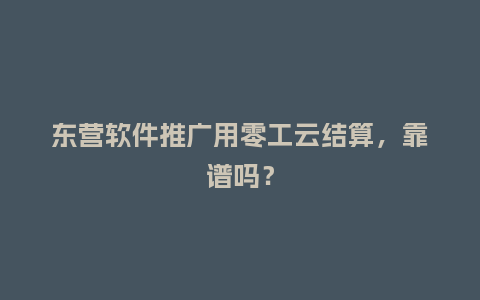 东营软件推广用零工云结算，靠谱吗？